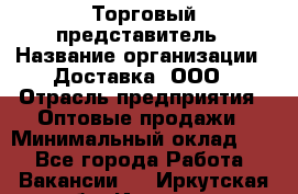 Торговый представитель › Название организации ­ Доставка, ООО › Отрасль предприятия ­ Оптовые продажи › Минимальный оклад ­ 1 - Все города Работа » Вакансии   . Иркутская обл.,Иркутск г.